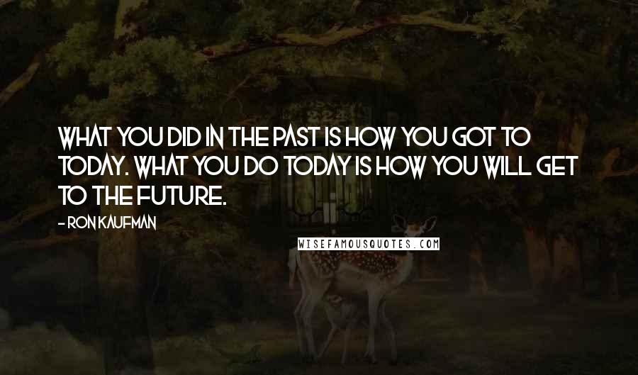 Ron Kaufman Quotes: What you did in the past is how you got to today. What you do today is how you will get to the future.