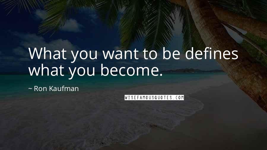 Ron Kaufman Quotes: What you want to be defines what you become.