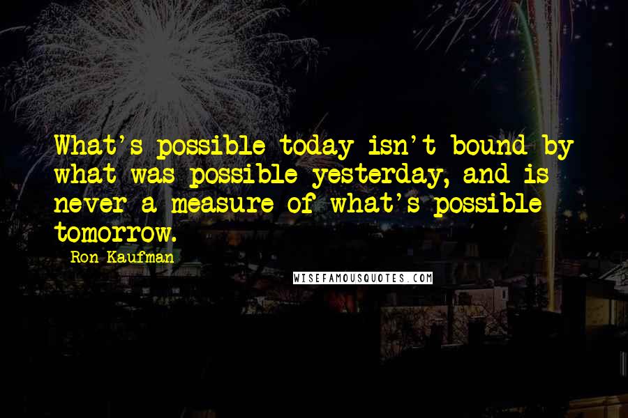 Ron Kaufman Quotes: What's possible today isn't bound by what was possible yesterday, and is never a measure of what's possible tomorrow.
