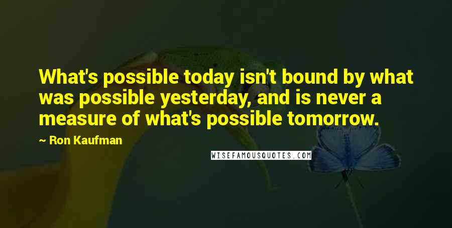 Ron Kaufman Quotes: What's possible today isn't bound by what was possible yesterday, and is never a measure of what's possible tomorrow.