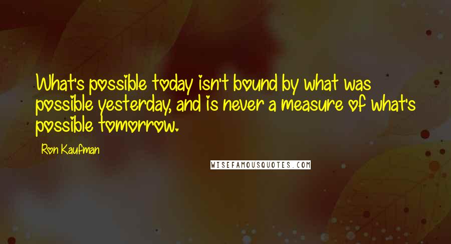 Ron Kaufman Quotes: What's possible today isn't bound by what was possible yesterday, and is never a measure of what's possible tomorrow.