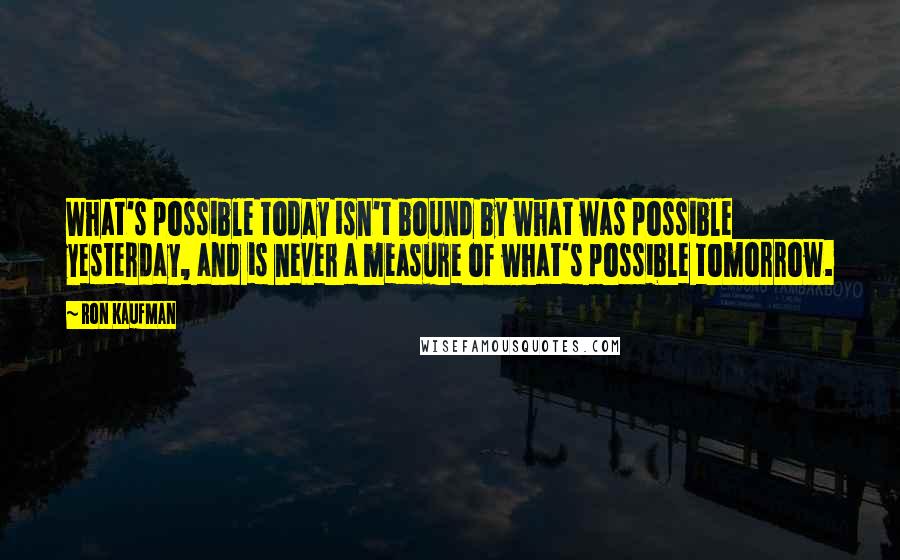 Ron Kaufman Quotes: What's possible today isn't bound by what was possible yesterday, and is never a measure of what's possible tomorrow.