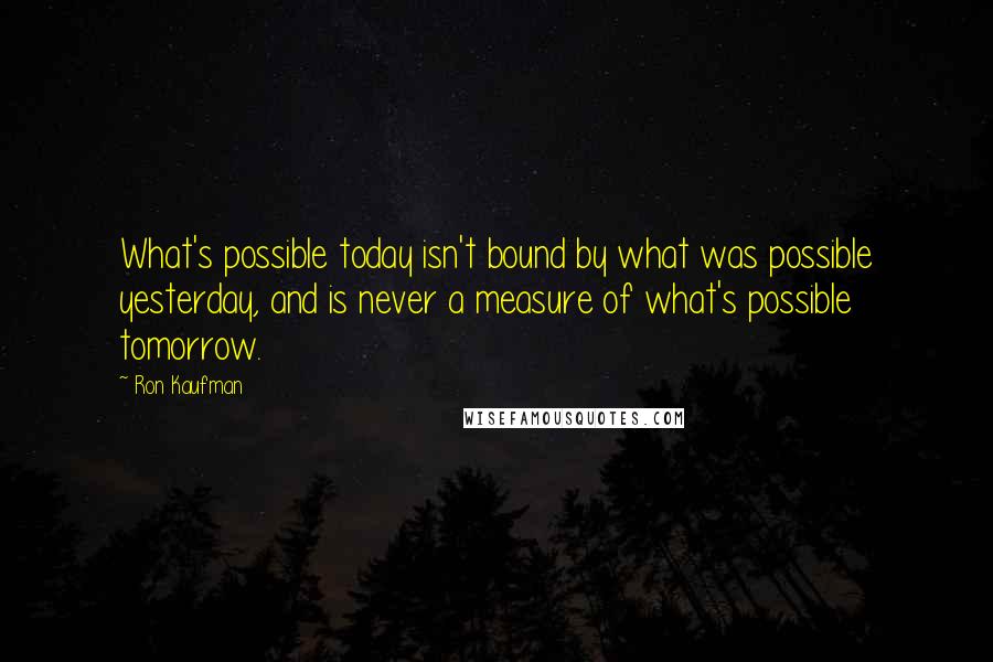 Ron Kaufman Quotes: What's possible today isn't bound by what was possible yesterday, and is never a measure of what's possible tomorrow.