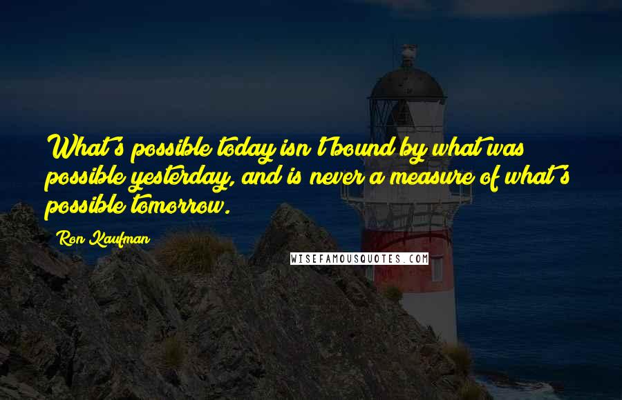 Ron Kaufman Quotes: What's possible today isn't bound by what was possible yesterday, and is never a measure of what's possible tomorrow.