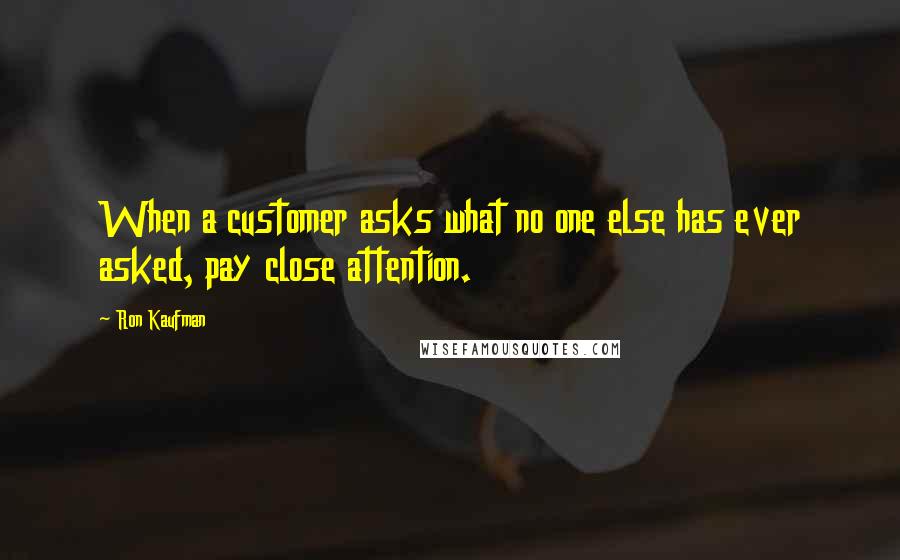 Ron Kaufman Quotes: When a customer asks what no one else has ever asked, pay close attention.