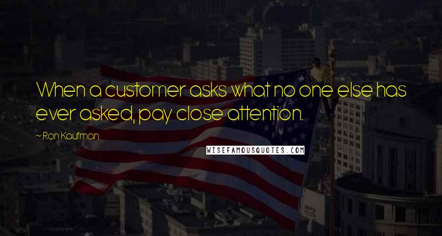 Ron Kaufman Quotes: When a customer asks what no one else has ever asked, pay close attention.