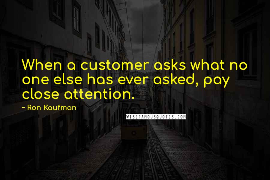 Ron Kaufman Quotes: When a customer asks what no one else has ever asked, pay close attention.