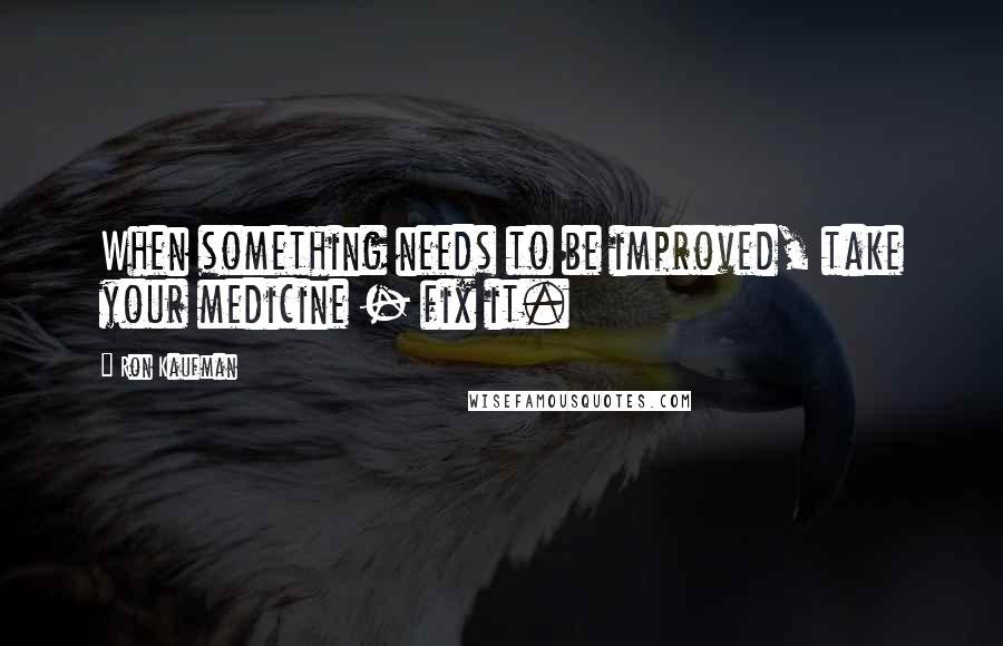 Ron Kaufman Quotes: When something needs to be improved, take your medicine - fix it.