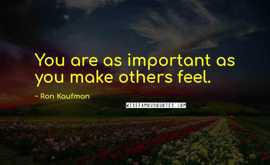 Ron Kaufman Quotes: You are as important as you make others feel.