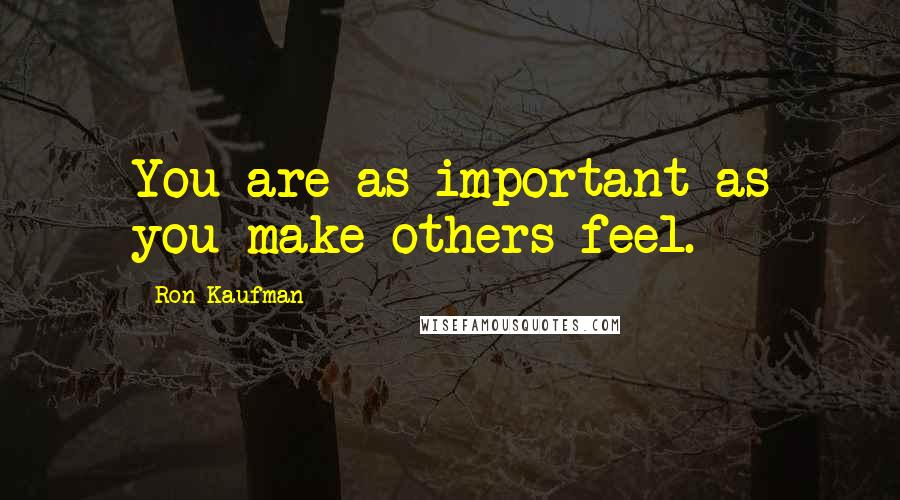 Ron Kaufman Quotes: You are as important as you make others feel.