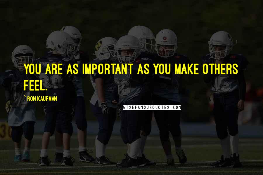 Ron Kaufman Quotes: You are as important as you make others feel.