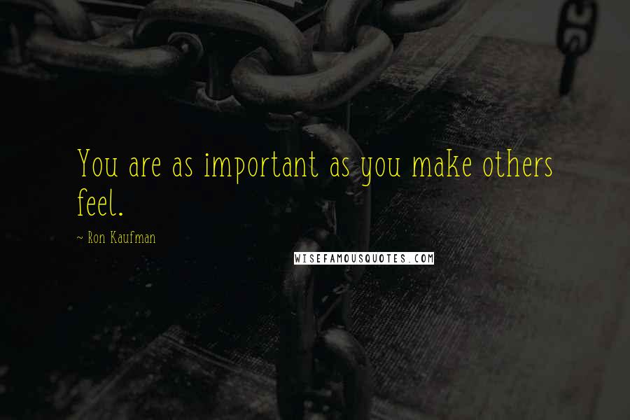 Ron Kaufman Quotes: You are as important as you make others feel.