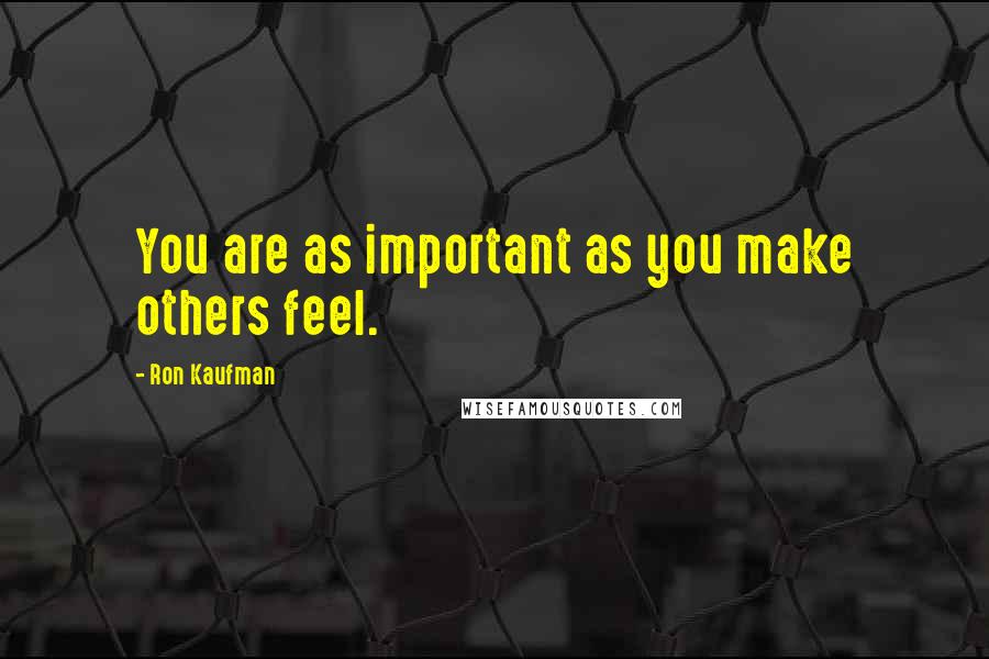 Ron Kaufman Quotes: You are as important as you make others feel.