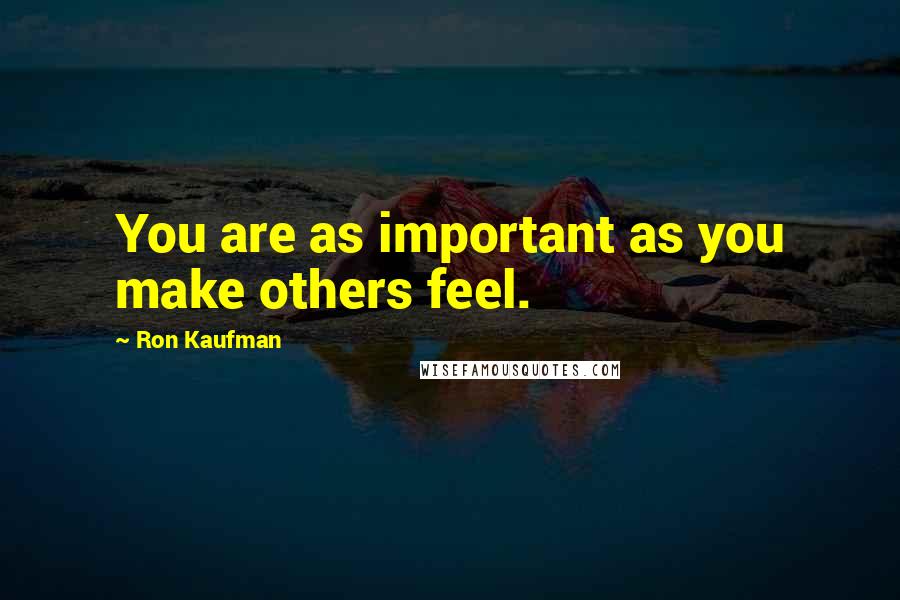 Ron Kaufman Quotes: You are as important as you make others feel.