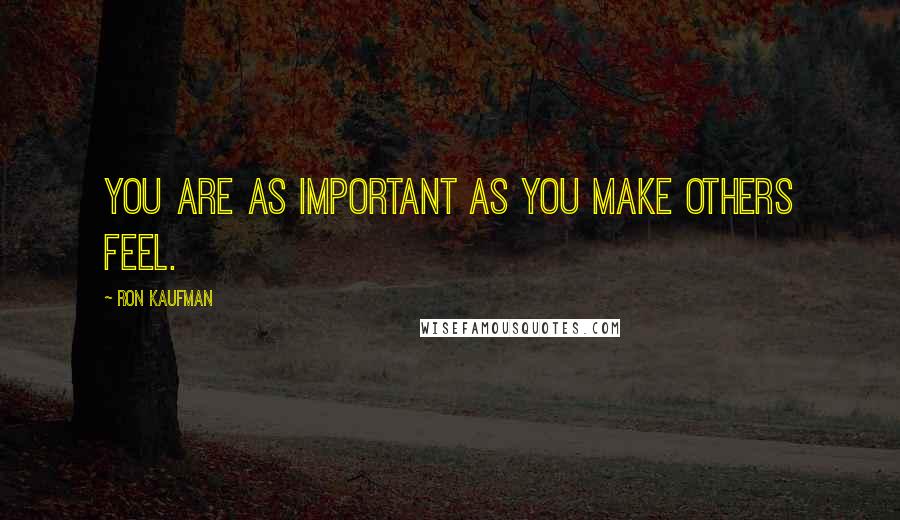 Ron Kaufman Quotes: You are as important as you make others feel.