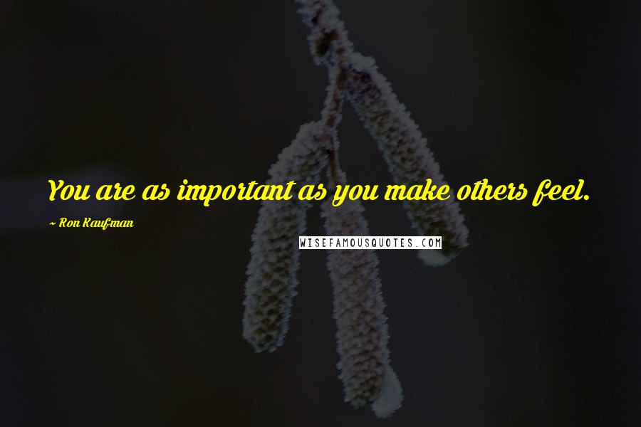 Ron Kaufman Quotes: You are as important as you make others feel.