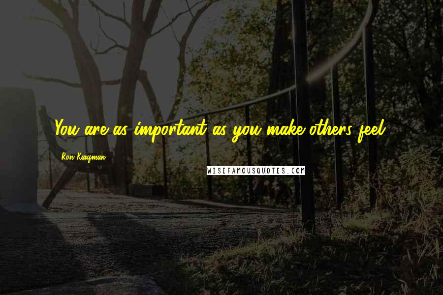 Ron Kaufman Quotes: You are as important as you make others feel.