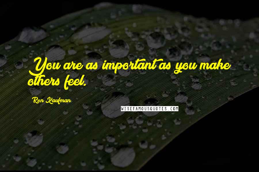 Ron Kaufman Quotes: You are as important as you make others feel.