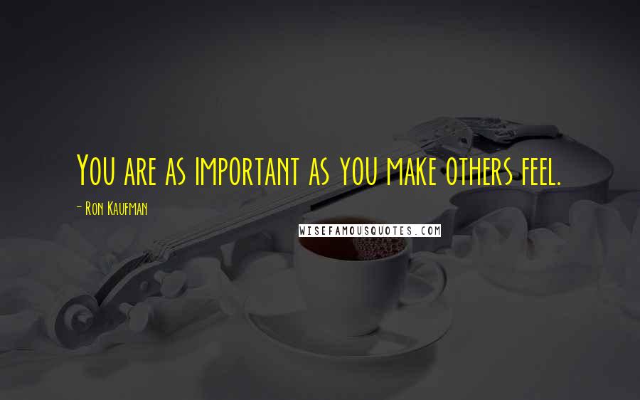 Ron Kaufman Quotes: You are as important as you make others feel.