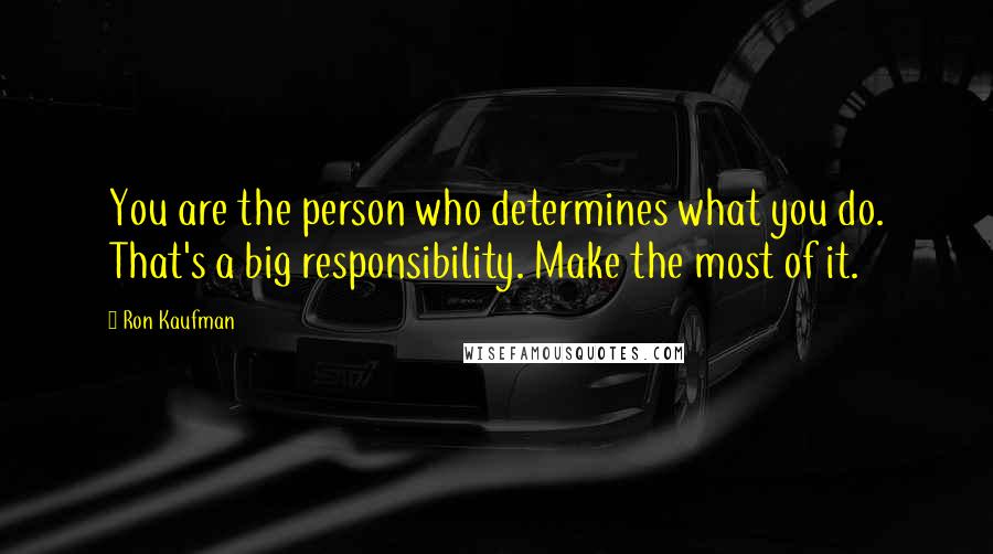 Ron Kaufman Quotes: You are the person who determines what you do. That's a big responsibility. Make the most of it.