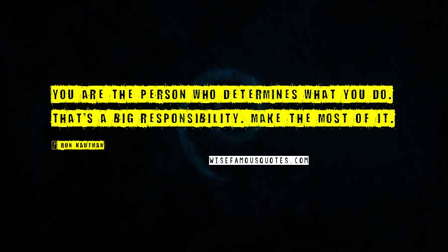 Ron Kaufman Quotes: You are the person who determines what you do. That's a big responsibility. Make the most of it.