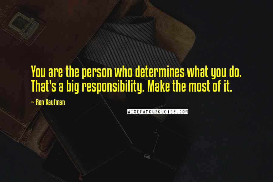 Ron Kaufman Quotes: You are the person who determines what you do. That's a big responsibility. Make the most of it.