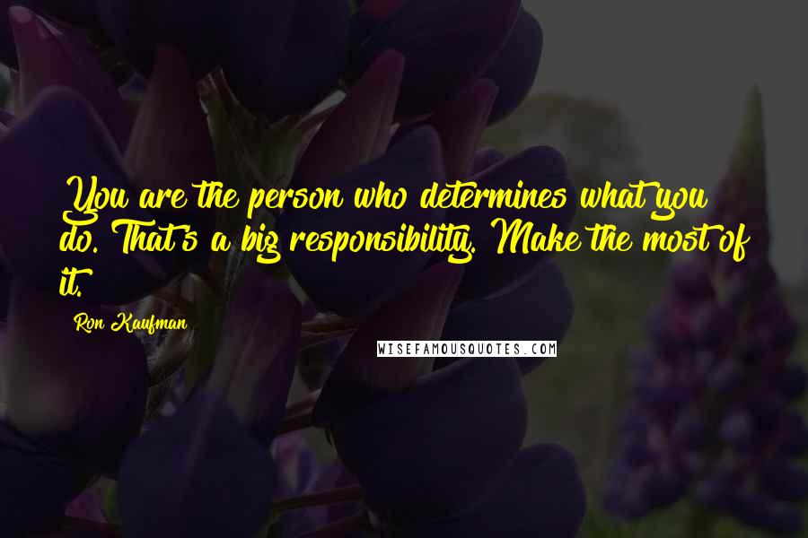 Ron Kaufman Quotes: You are the person who determines what you do. That's a big responsibility. Make the most of it.