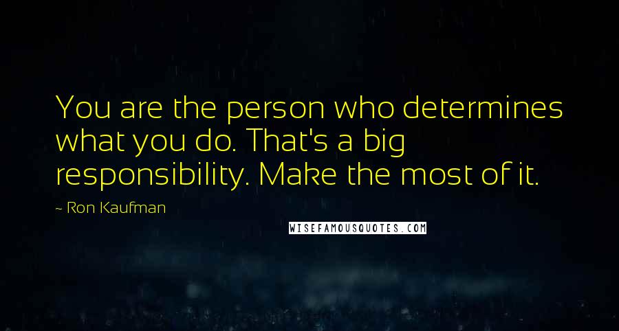 Ron Kaufman Quotes: You are the person who determines what you do. That's a big responsibility. Make the most of it.