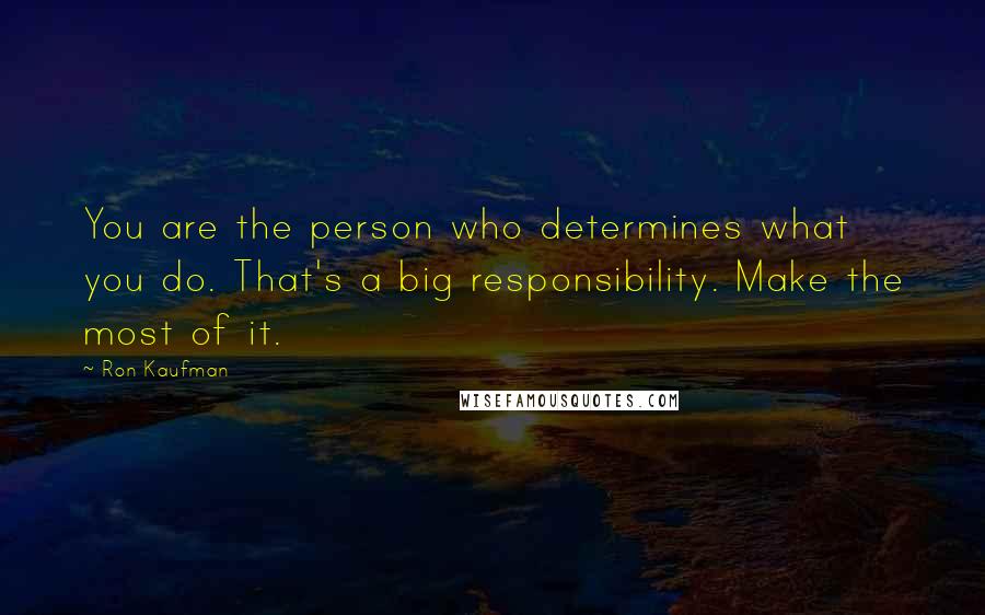 Ron Kaufman Quotes: You are the person who determines what you do. That's a big responsibility. Make the most of it.