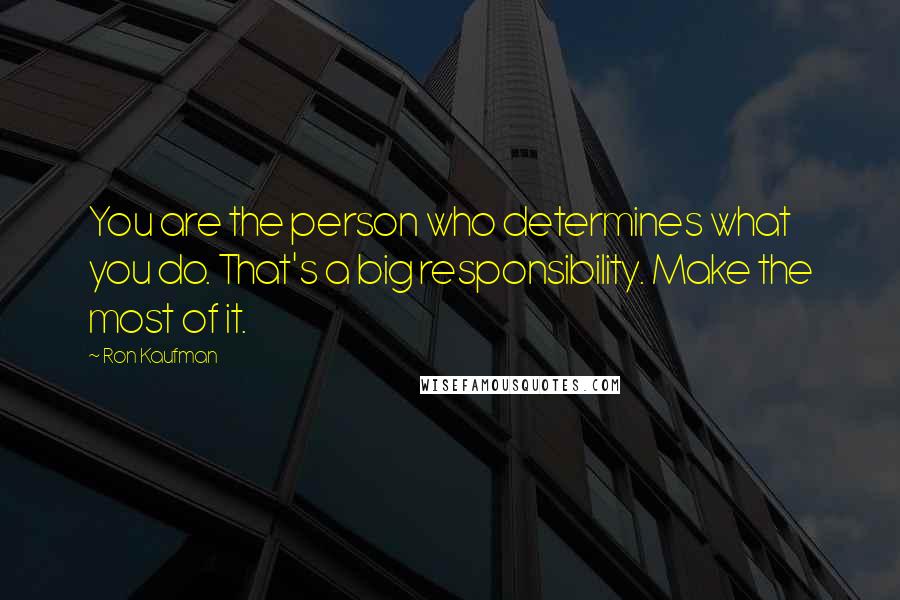 Ron Kaufman Quotes: You are the person who determines what you do. That's a big responsibility. Make the most of it.