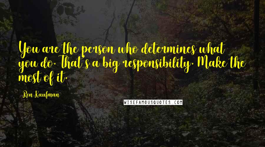 Ron Kaufman Quotes: You are the person who determines what you do. That's a big responsibility. Make the most of it.