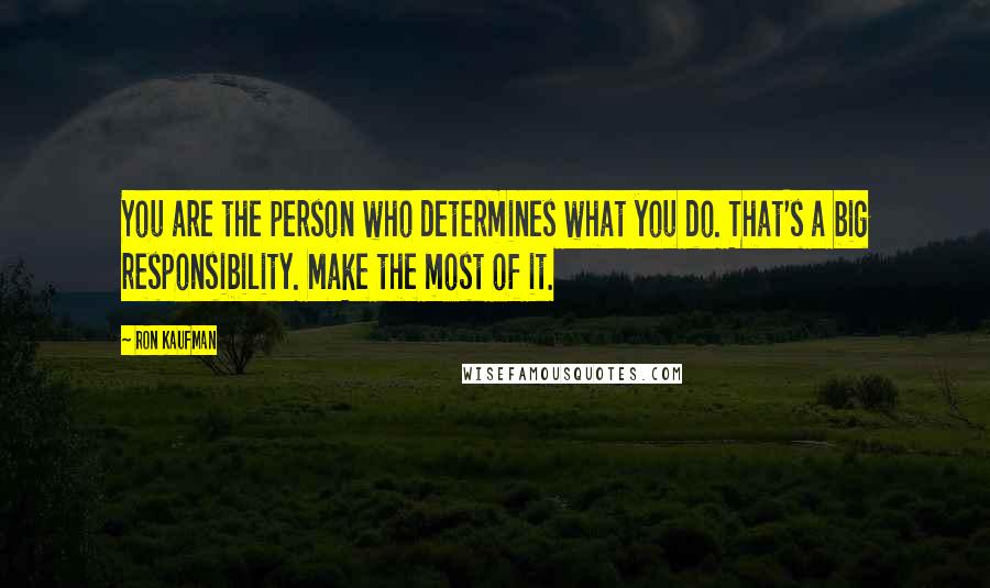 Ron Kaufman Quotes: You are the person who determines what you do. That's a big responsibility. Make the most of it.