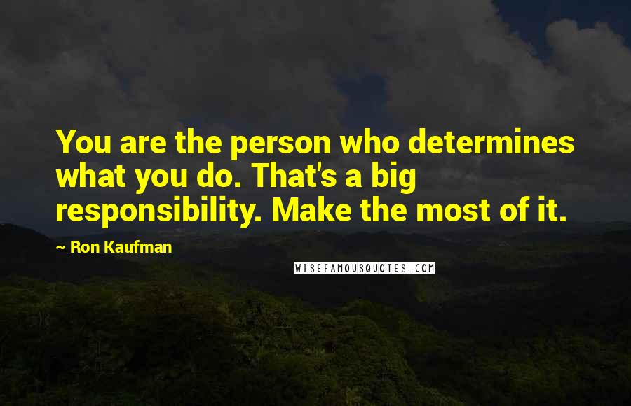 Ron Kaufman Quotes: You are the person who determines what you do. That's a big responsibility. Make the most of it.