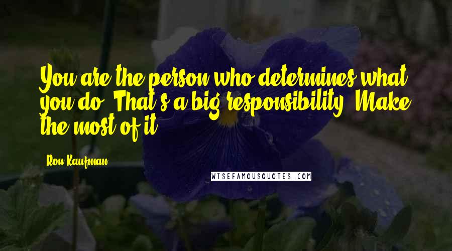Ron Kaufman Quotes: You are the person who determines what you do. That's a big responsibility. Make the most of it.