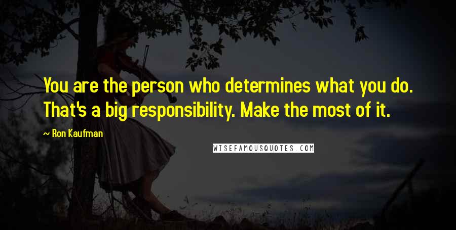 Ron Kaufman Quotes: You are the person who determines what you do. That's a big responsibility. Make the most of it.