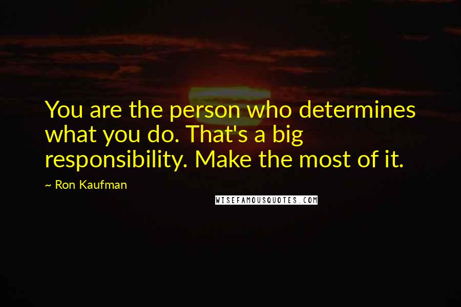 Ron Kaufman Quotes: You are the person who determines what you do. That's a big responsibility. Make the most of it.