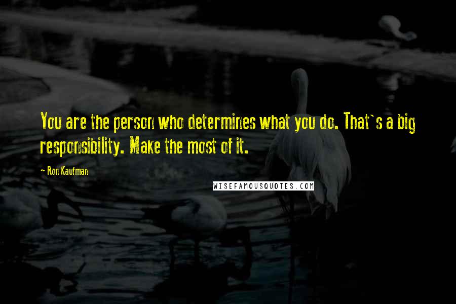Ron Kaufman Quotes: You are the person who determines what you do. That's a big responsibility. Make the most of it.