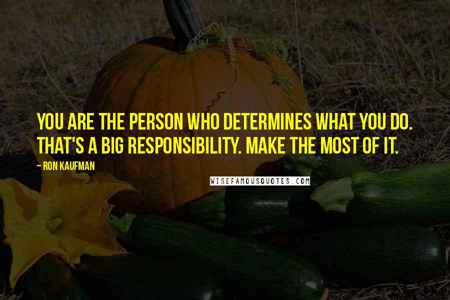 Ron Kaufman Quotes: You are the person who determines what you do. That's a big responsibility. Make the most of it.