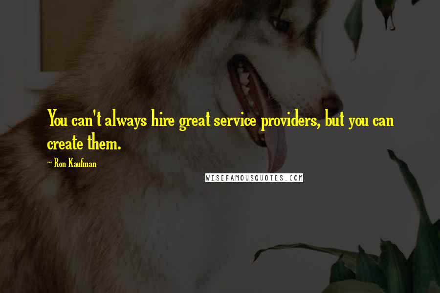 Ron Kaufman Quotes: You can't always hire great service providers, but you can create them.