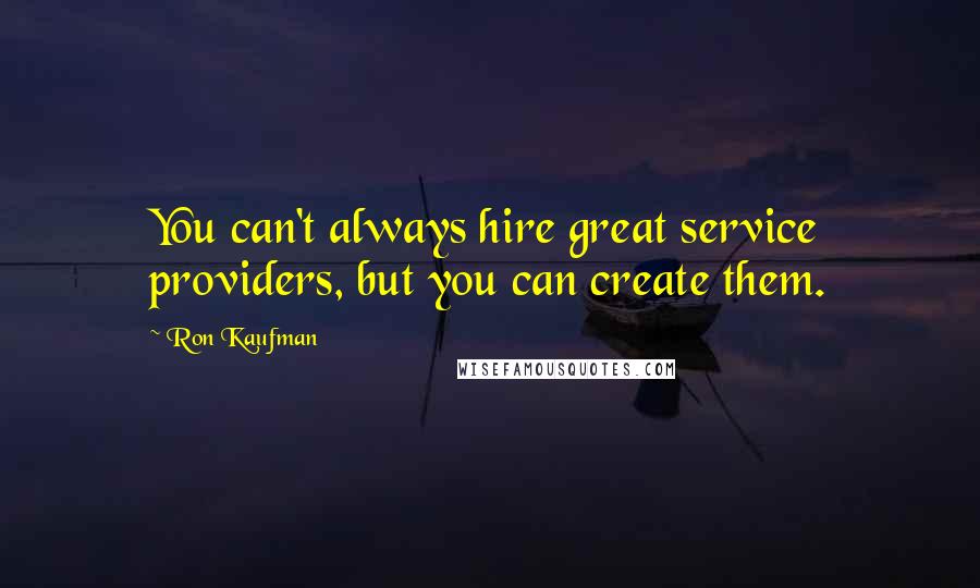 Ron Kaufman Quotes: You can't always hire great service providers, but you can create them.