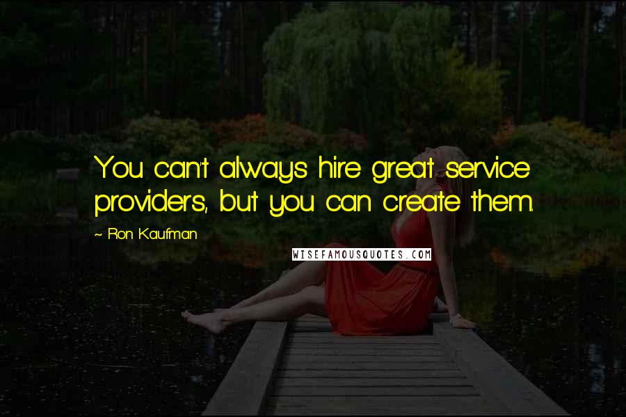 Ron Kaufman Quotes: You can't always hire great service providers, but you can create them.