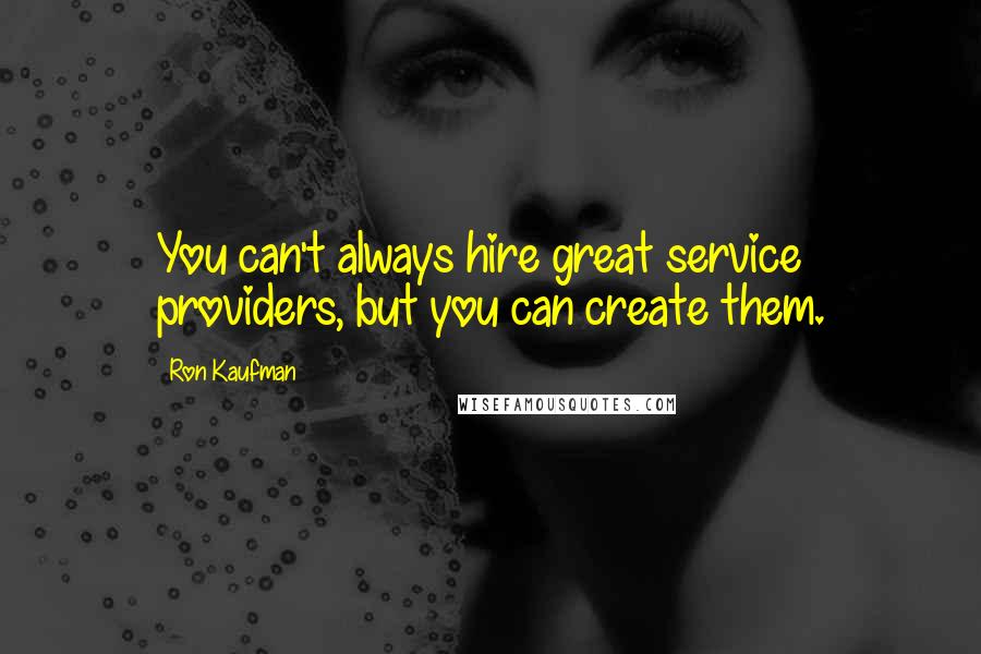 Ron Kaufman Quotes: You can't always hire great service providers, but you can create them.