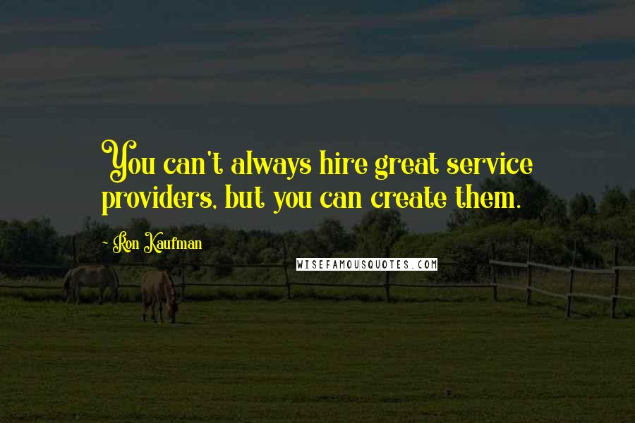 Ron Kaufman Quotes: You can't always hire great service providers, but you can create them.