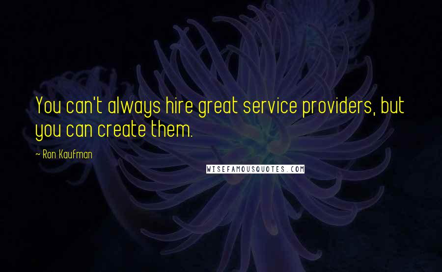 Ron Kaufman Quotes: You can't always hire great service providers, but you can create them.