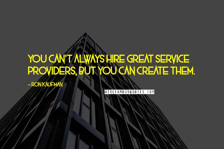 Ron Kaufman Quotes: You can't always hire great service providers, but you can create them.