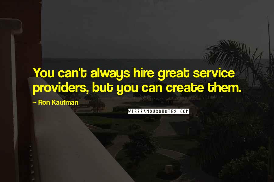 Ron Kaufman Quotes: You can't always hire great service providers, but you can create them.