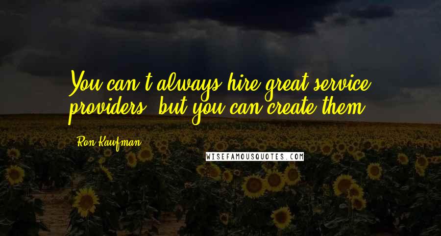 Ron Kaufman Quotes: You can't always hire great service providers, but you can create them.