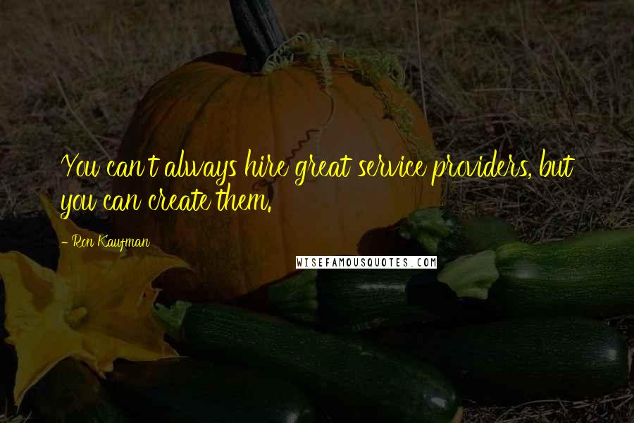 Ron Kaufman Quotes: You can't always hire great service providers, but you can create them.