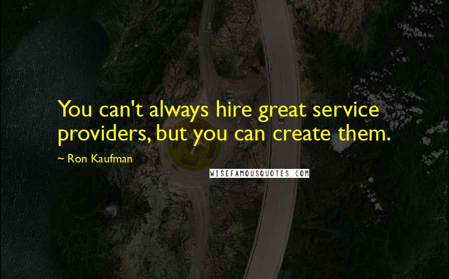Ron Kaufman Quotes: You can't always hire great service providers, but you can create them.