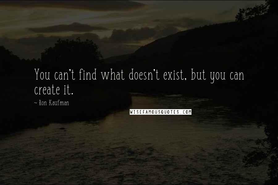 Ron Kaufman Quotes: You can't find what doesn't exist, but you can create it.